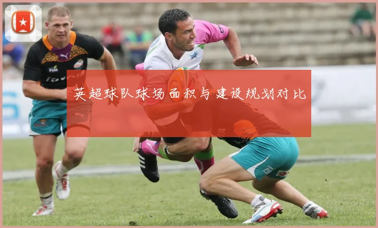 英超球队球场面积与建设规划对比