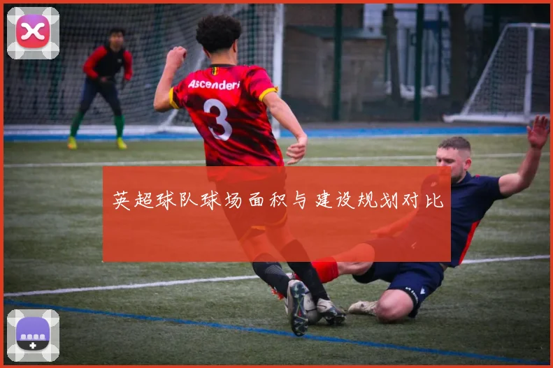 英超球队球场面积与建设规划对比