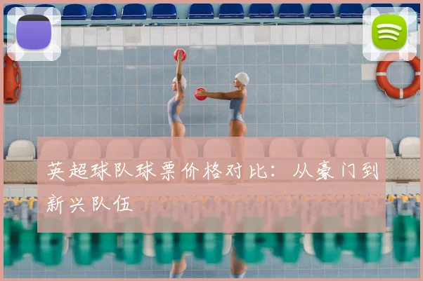 英超球队球票价格对比:从豪门到新兴队伍