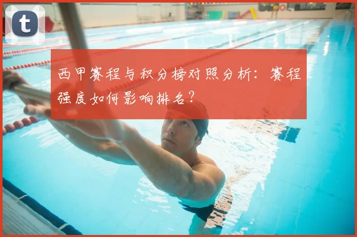 西甲赛程与积分榜对照分析：赛程强度如何影响排名？