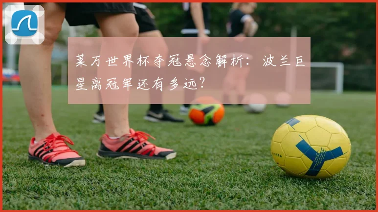 莱万世界杯夺冠悬念解析:波兰巨星离冠军还有多远?