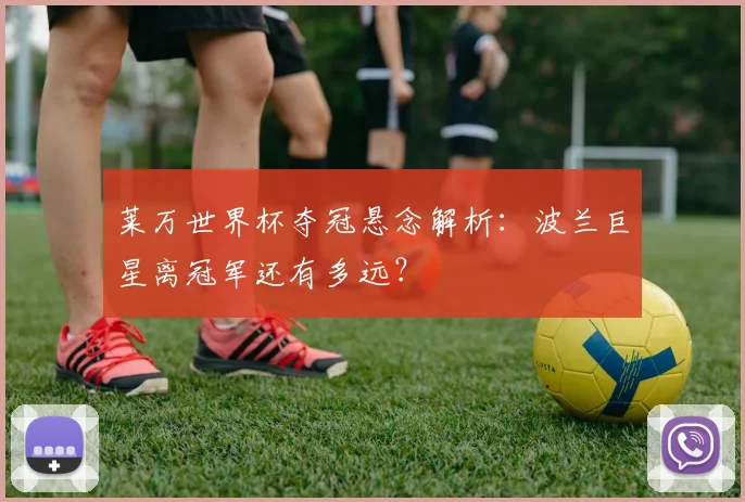 莱万世界杯夺冠悬念解析：波兰巨星离冠军还有多远？