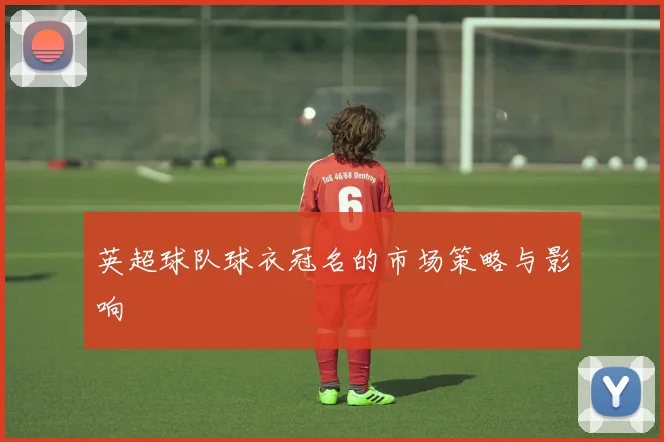 英超球队球衣冠名的市场策略与影响