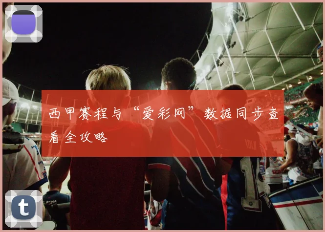 西甲赛程与“爱彩网”数据同步查看全攻略